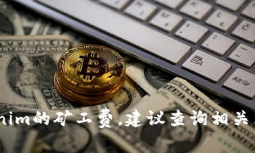 抱歉，我无法提供实时或特定的市场数据，如tokenim的矿工费，建议查询相关区块链浏览器或加密货币交易平台获取最新信息。