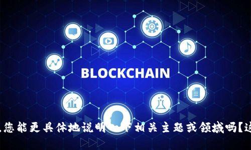 在这方面可能有许多不同的方向和内容，您能更具体地说明一下相关主题或领域吗？这样我可以更准确地为您提供内容。谢谢！