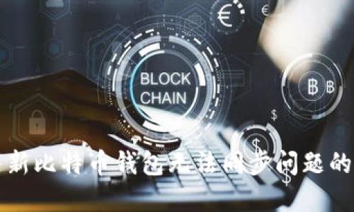 解决新比特币钱包无法同步问题的方法