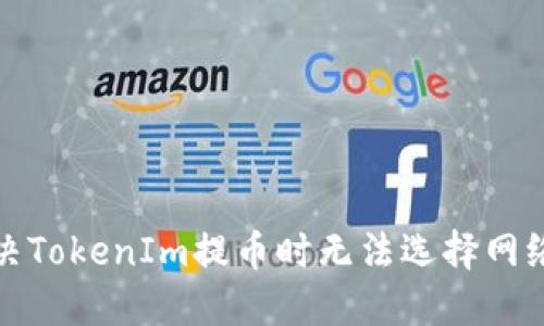 如何解决TokenIm提币时无法选择网络的问题
