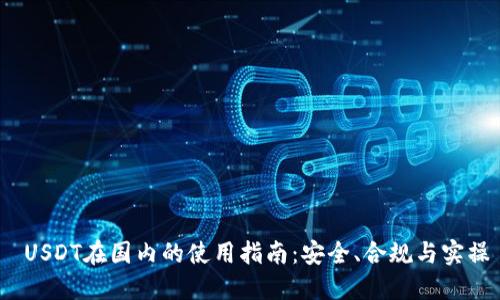 USDT在国内的使用指南:安全、合规与实操