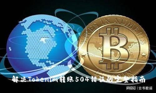 解决Tokenim转账504错误的完整指南
